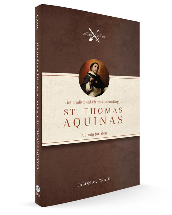 THE TRADITIONAL VIRTUES ACCORDING TO ST THOMAS AQUINAS: A STUDY FOR MEN BY JASON M. CRAIG
