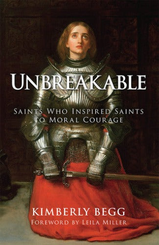 UNBREAKABLE: SAINTS WHO INSPIRED SAINTS TO MORAL COURAGE BY KIMBERLY BEGG