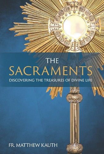 THE SACRAMENTS: DISCOVERING THE TREASURES OF THE DIVINE LIFE BY FR. MATTHEW KAUTH