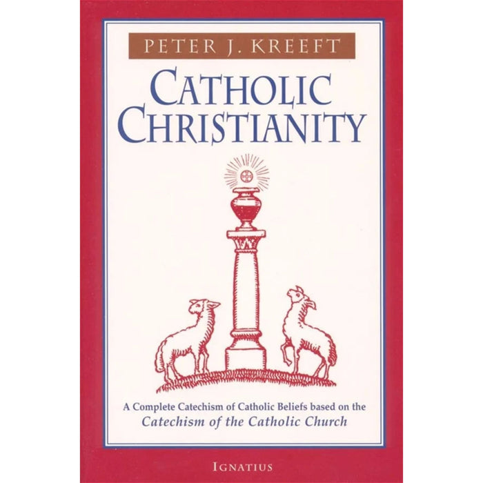 Catholic Christianity:  A Complete Catechism of Catholic Beliefs Based on the Catechism of the Catholic Church by Peter Kreeft