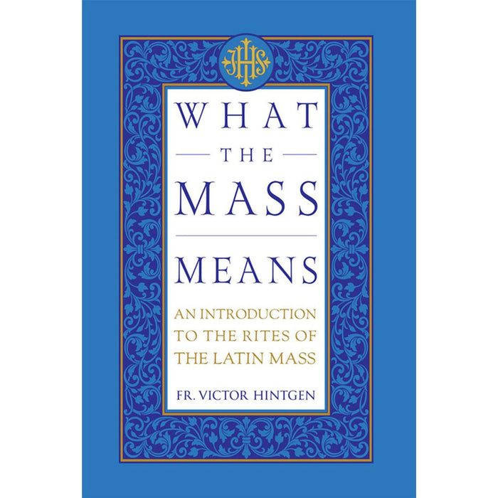 What the Mass Means: An Introduction to the Rites and Prayers of the Latin Mass by Fr. Victor Hintgen
