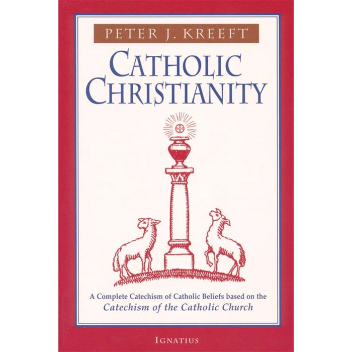 Catholic Christianity:  A Complete Catechism of Catholic Beliefs Based on the Catechism of the Catholic Church by Peter Kreeft